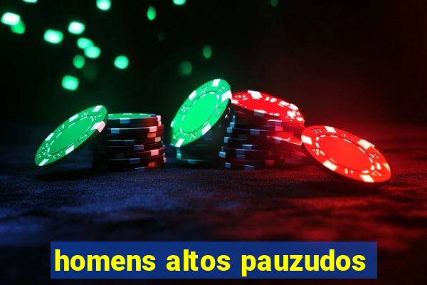 homens altos pauzudos